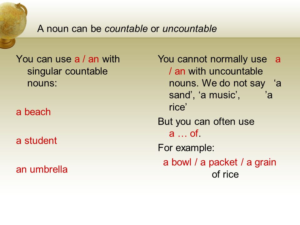 A noun can be countable or uncountable You can use a / an with singular countable nouns: a beach a student an umbrella You cannot normally use a / an with uncountable nouns.