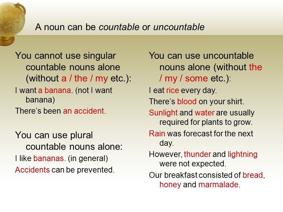 A noun can be countable or uncountable You cannot use singular countable nouns alone (without a / the / my etc.): I want a banana.