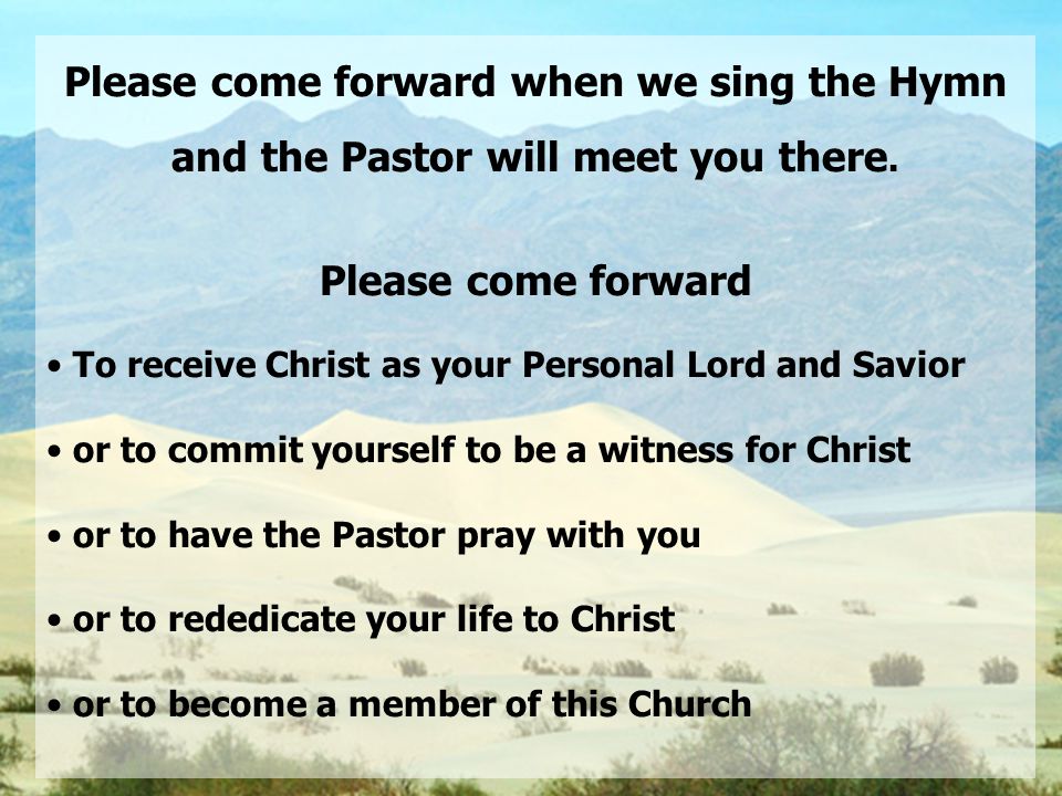 Please come forward when we sing the Hymn and the Pastor will meet you there.