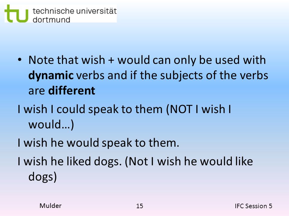 15 IFC Session 5 Mulder Note that wish + would can only be used with dynamic verbs and if the subjects of the verbs are different I wish I could speak to them (NOT I wish I would…) I wish he would speak to them.