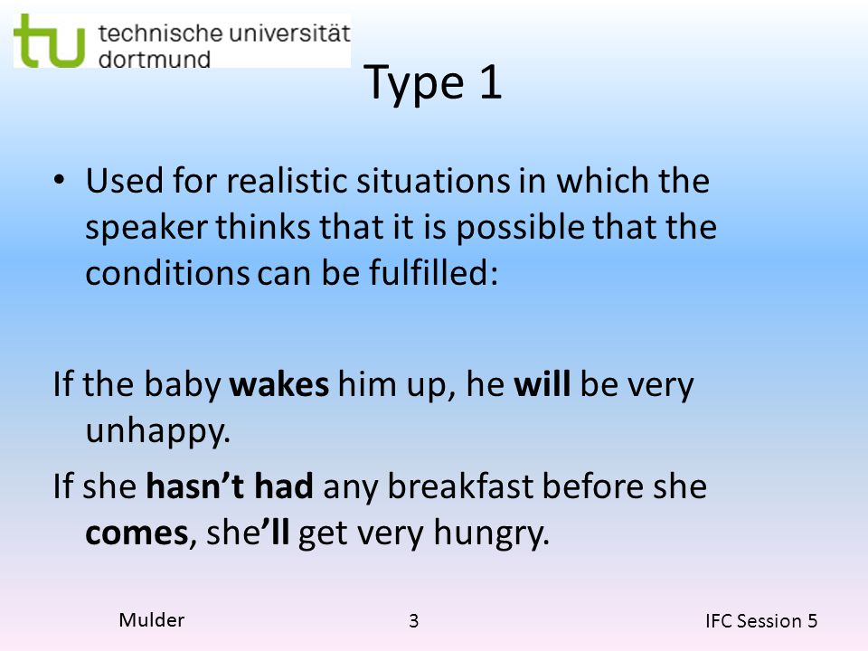 3 IFC Session 5 Mulder Type 1 Used for realistic situations in which the speaker thinks that it is possible that the conditions can be fulfilled: If the baby wakes him up, he will be very unhappy.