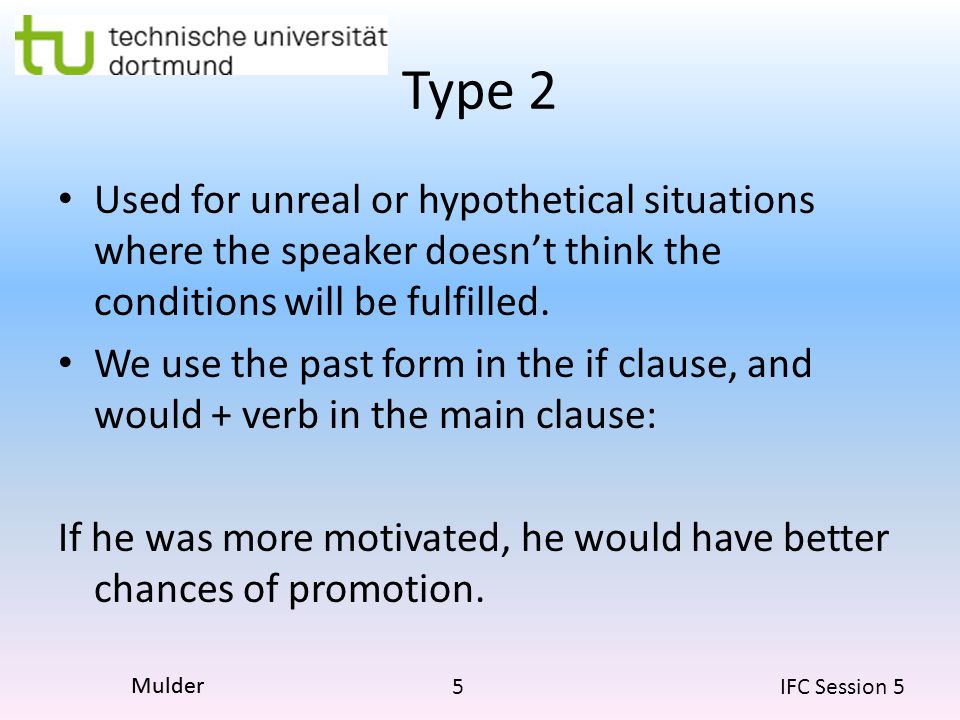 5 IFC Session 5 Mulder Type 2 Used for unreal or hypothetical situations where the speaker doesn’t think the conditions will be fulfilled.