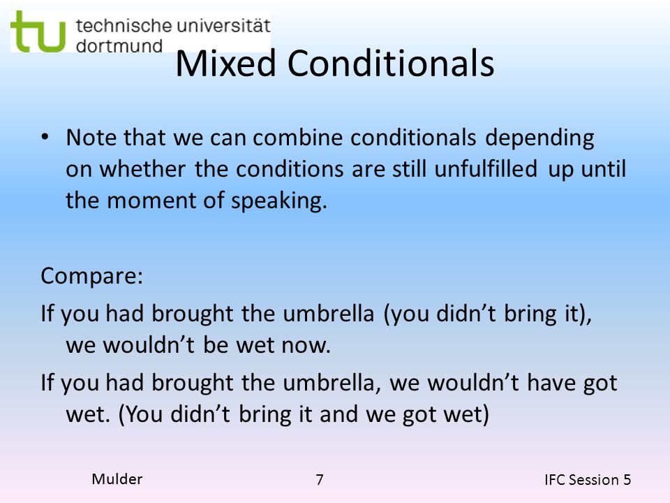 7 IFC Session 5 Mulder Mixed Conditionals Note that we can combine conditionals depending on whether the conditions are still unfulfilled up until the moment of speaking.