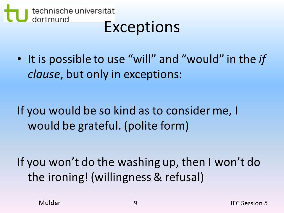9 IFC Session 5 Mulder Exceptions It is possible to use will and would in the if clause, but only in exceptions: If you would be so kind as to consider me, I would be grateful.