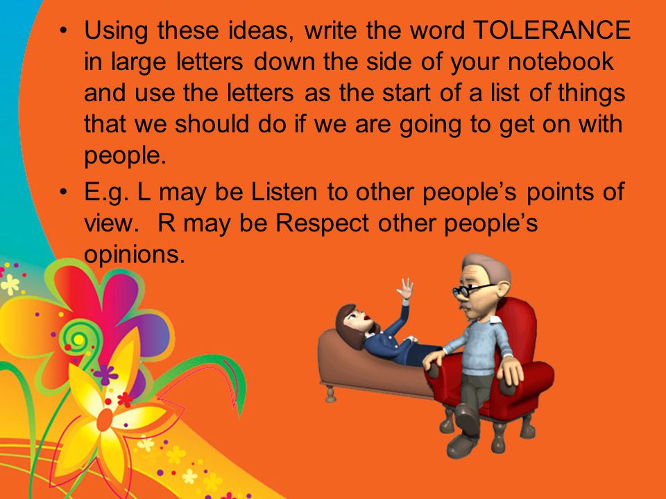 Using these ideas, write the word TOLERANCE in large letters down the side of your notebook and use the letters as the start of a list of things that we should do if we are going to get on with people.