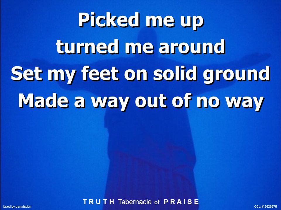 Picked me up turned me around Set my feet on solid ground Made a way out of no way Picked me up turned me around Set my feet on solid ground Made a way out of no way T R U T H Tabernacle of P R A I S E Used by permission CCLI #