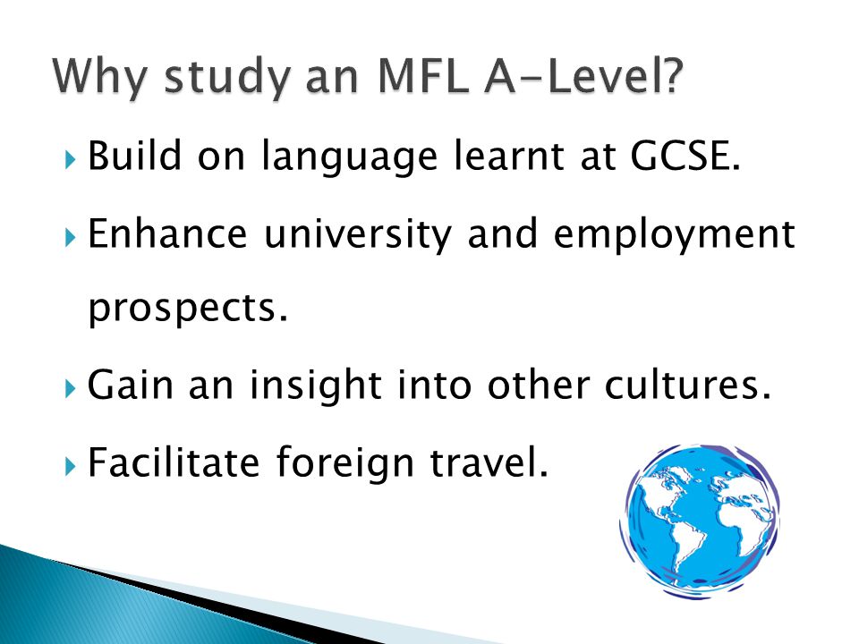  Build on language learnt at GCSE.  Enhance university and employment prospects.