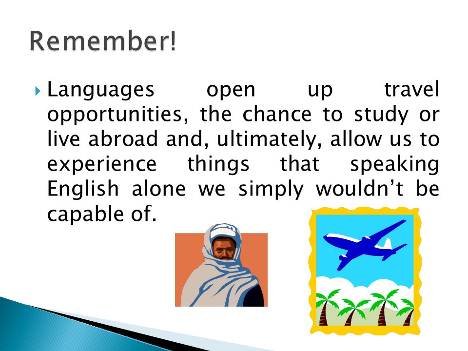  Languages open up travel opportunities, the chance to study or live abroad and, ultimately, allow us to experience things that speaking English alone we simply wouldn’t be capable of.