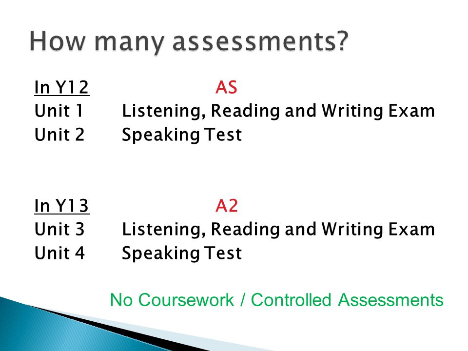 In Y12AS Unit 1Listening, Reading and Writing Exam Unit 2Speaking Test In Y13A2 Unit 3Listening, Reading and Writing Exam Unit 4Speaking Test No Coursework / Controlled Assessments
