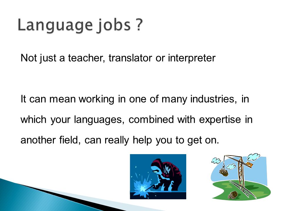 Not just a teacher, translator or interpreter It can mean working in one of many industries, in which your languages, combined with expertise in another field, can really help you to get on.