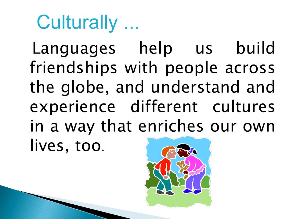 Languages help us build friendships with people across the globe, and understand and experience different cultures in a way that enriches our own lives, too.
