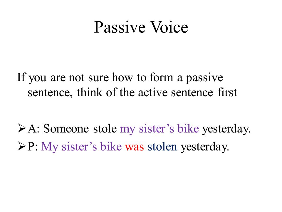 Passive Voice If you are not sure how to form a passive sentence, think of the active sentence first  A: Someone stole my sister’s bike yesterday.