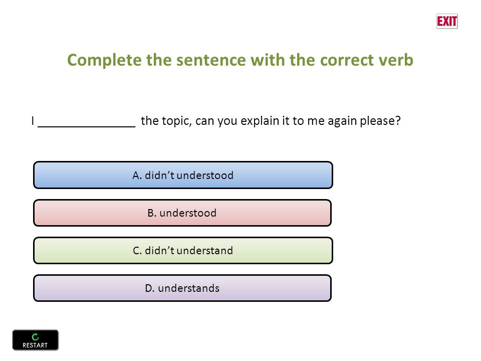 Complete the sentence with the correct verb I _______________ the topic, can you explain it to me again please.