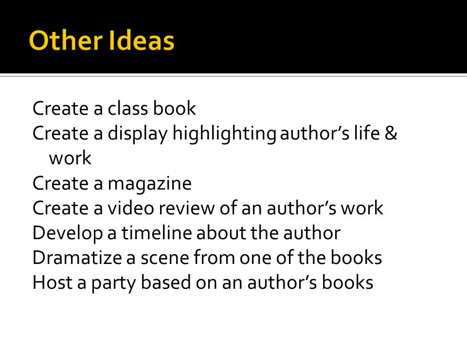 Create a class book Create a display highlighting author’s life & work Create a magazine Create a video review of an author’s work Develop a timeline about the author Dramatize a scene from one of the books Host a party based on an author’s books