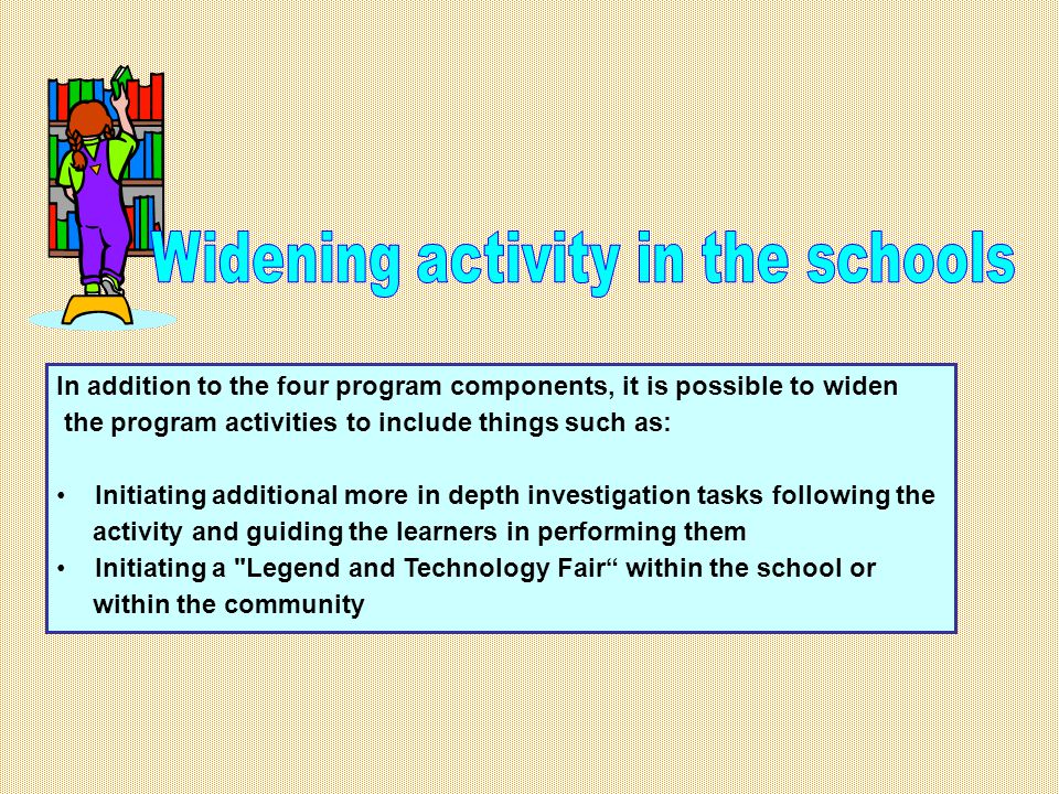 In addition to the four program components, it is possible to widen the program activities to include things such as: Initiating additional more in depth investigation tasks following the activity and guiding the learners in performing them Initiating a Legend and Technology Fair within the school or within the community