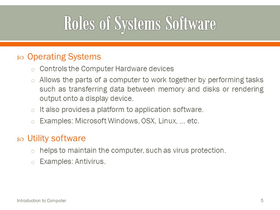  Operating Systems o Controls the Computer Hardware devices o Allows the parts of a computer to work together by performing tasks such as transferring data between memory and disks or rendering output onto a display device.