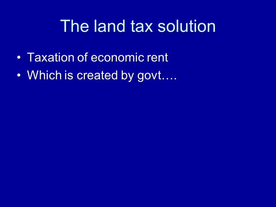 The land tax solution Taxation of economic rent Which is created by govt….