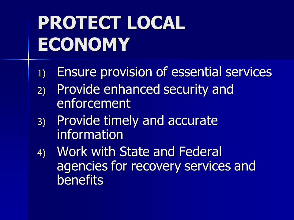 PROTECT LOCAL ECONOMY 1) Ensure provision of essential services 2) Provide enhanced security and enforcement 3) Provide timely and accurate information 4) Work with State and Federal agencies for recovery services and benefits