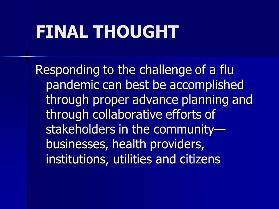 FINAL THOUGHT Responding to the challenge of a flu pandemic can best be accomplished through proper advance planning and through collaborative efforts of stakeholders in the community— businesses, health providers, institutions, utilities and citizens
