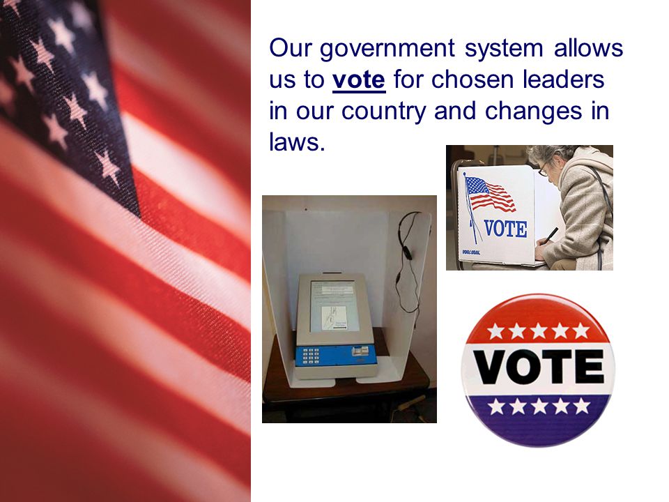 Our government system allows us to vote for chosen leaders in our country and changes in laws.