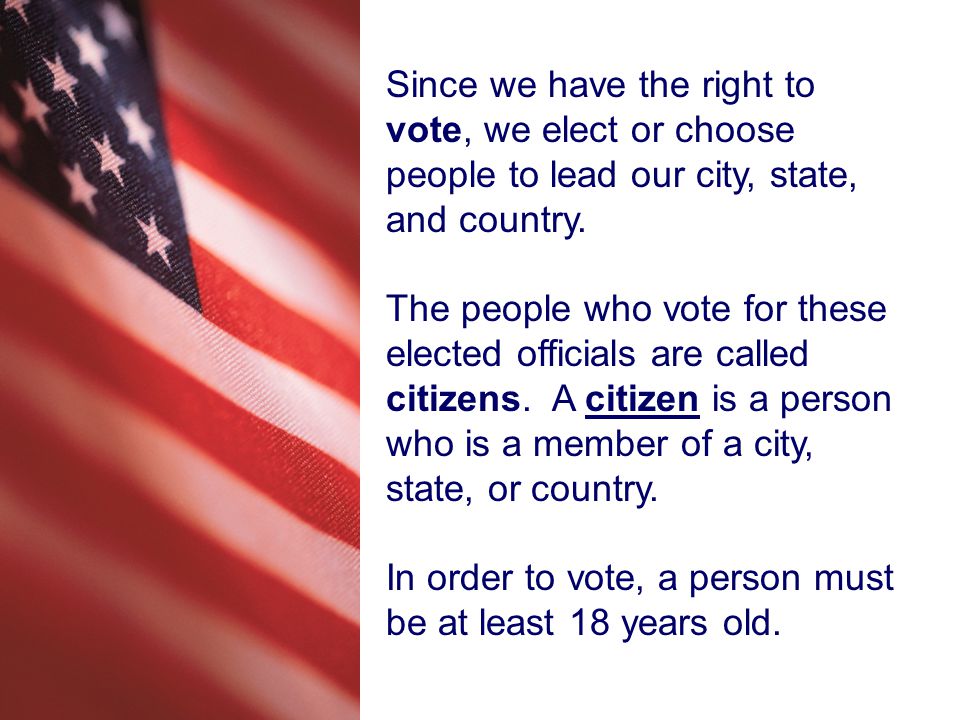 Since we have the right to vote, we elect or choose people to lead our city, state, and country.