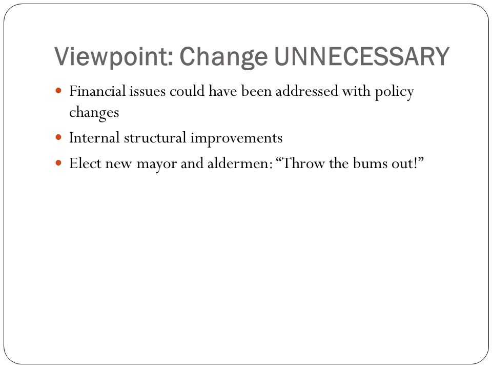 Viewpoint: Change UNNECESSARY Financial issues could have been addressed with policy changes Internal structural improvements Elect new mayor and aldermen: Throw the bums out!