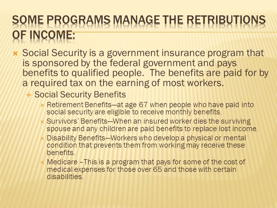  Social Security is a government insurance program that is sponsored by the federal government and pays benefits to qualified people.