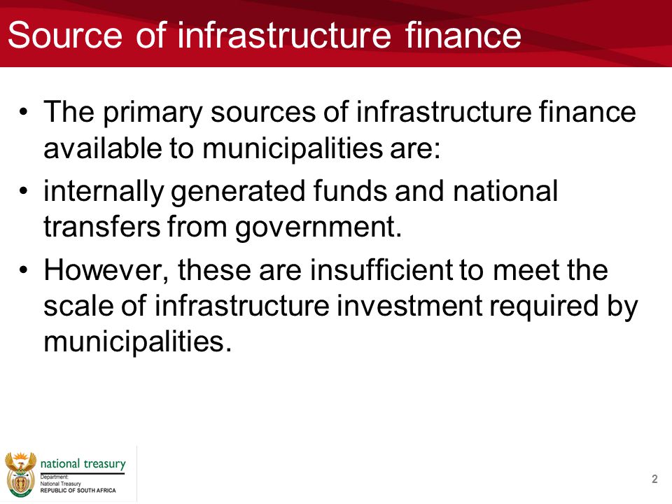 Source of infrastructure finance The primary sources of infrastructure finance available to municipalities are: internally generated funds and national transfers from government.