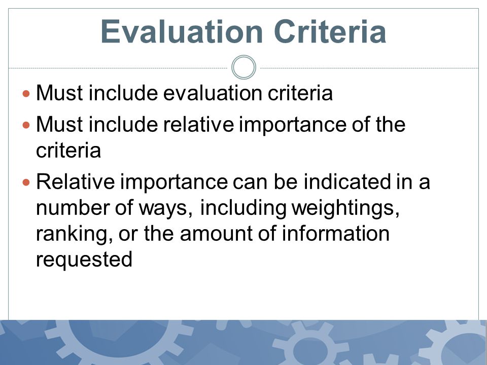 Evaluation Criteria Must include evaluation criteria Must include relative importance of the criteria Relative importance can be indicated in a number of ways, including weightings, ranking, or the amount of information requested