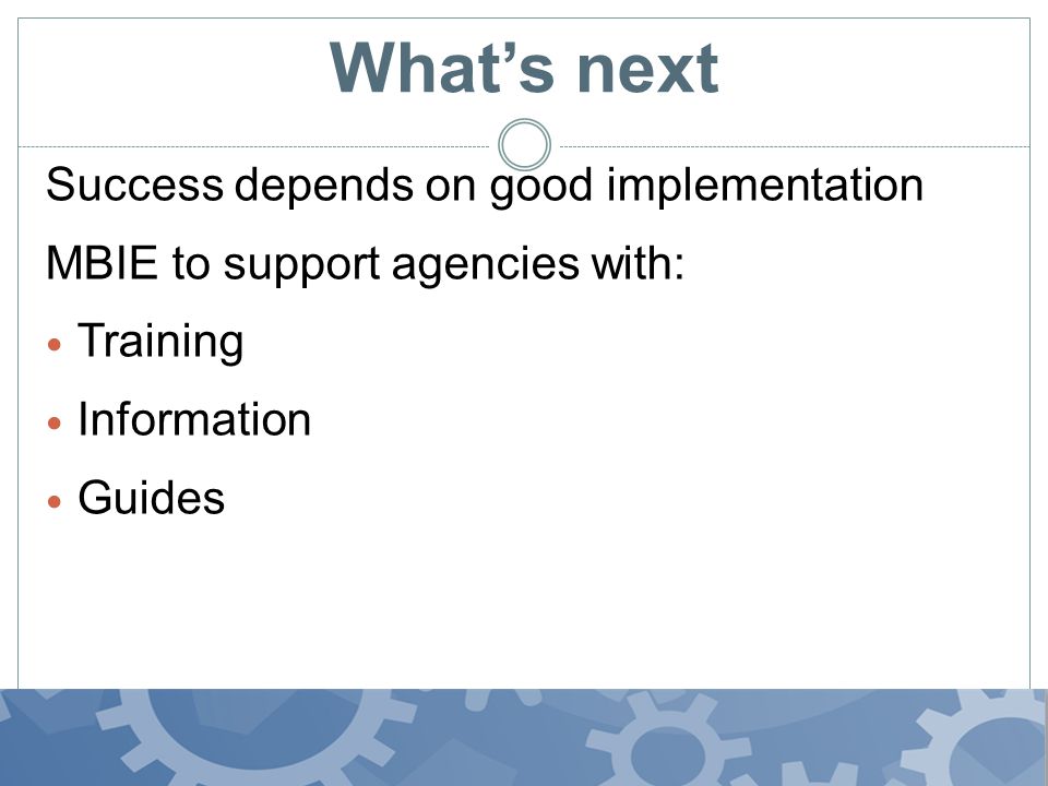 What’s next Success depends on good implementation MBIE to support agencies with: Training Information Guides