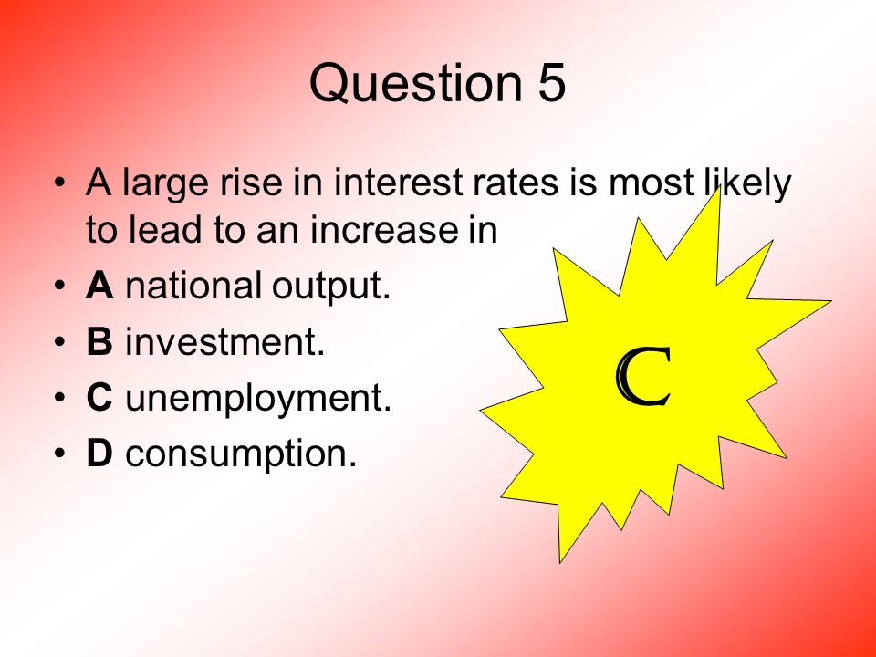 Question 5 A large rise in interest rates is most likely to lead to an increase in A national output.