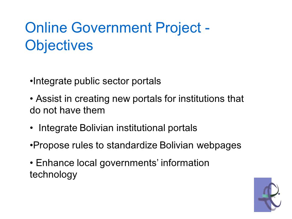 Integrate public sector portals Assist in creating new portals for institutions that do not have them Integrate Bolivian institutional portals Propose rules to standardize Bolivian webpages Enhance local governments’ information technology Online Government Project - Objectives