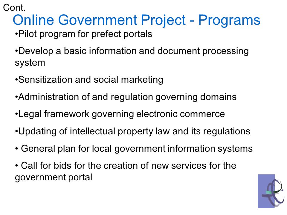 Pilot program for prefect portals Develop a basic information and document processing system Sensitization and social marketing Administration of and regulation governing domains Legal framework governing electronic commerce Updating of intellectual property law and its regulations General plan for local government information systems Call for bids for the creation of new services for the government portal Online Government Project - Programs