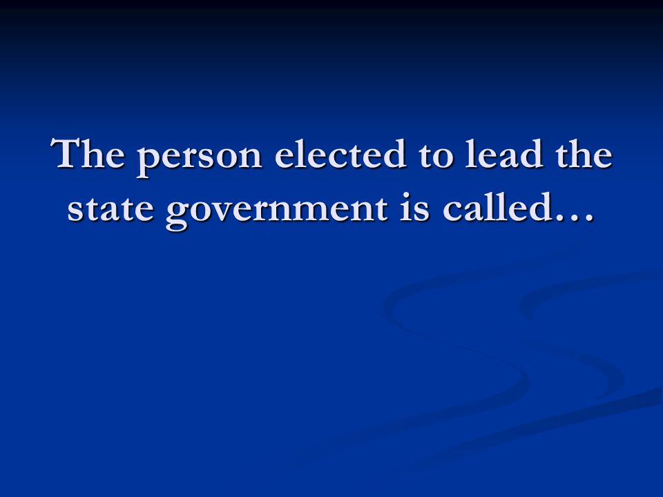 The person elected to lead the state government is called…