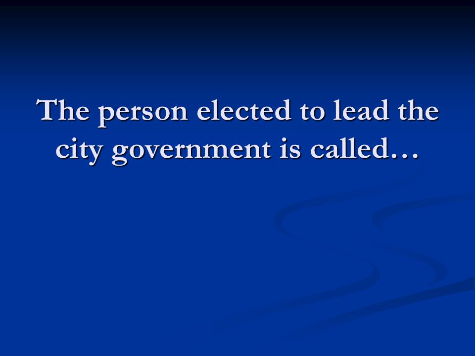 The person elected to lead the city government is called…