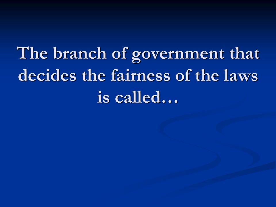 The branch of government that decides the fairness of the laws is called…