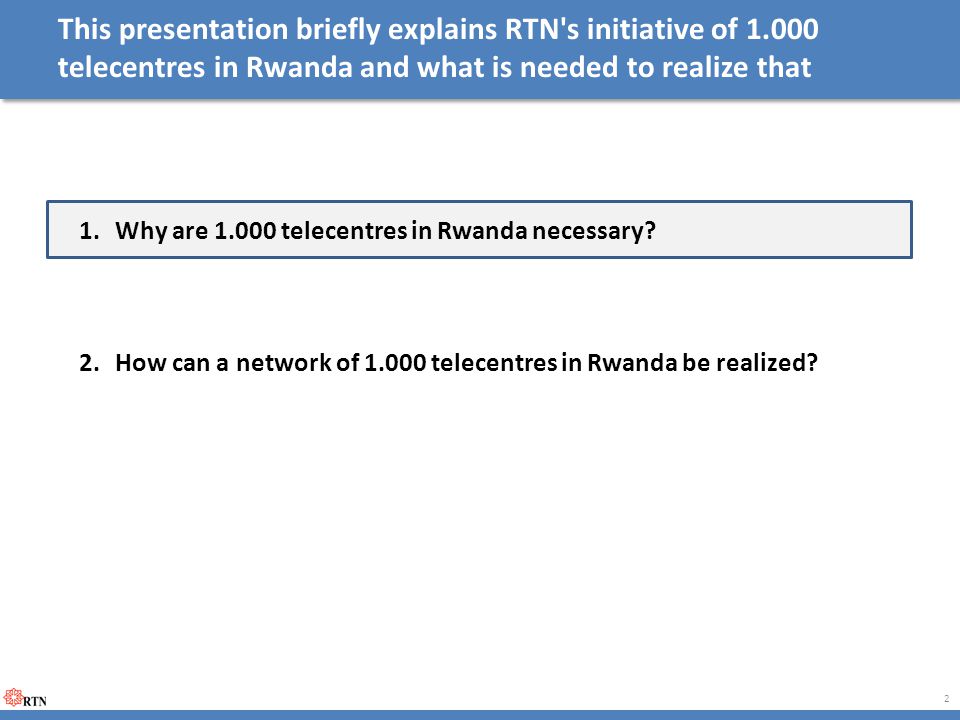 This presentation briefly explains RTN s initiative of telecentres in Rwanda and what is needed to realize that 1.Why are telecentres in Rwanda necessary.