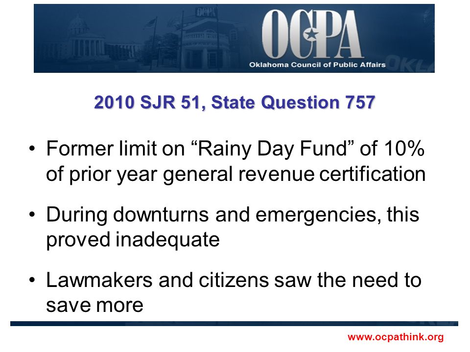 2010 SJR 51, State Question 757 Former limit on Rainy Day Fund of 10% of prior year general revenue certification During downturns and emergencies, this proved inadequate Lawmakers and citizens saw the need to save more