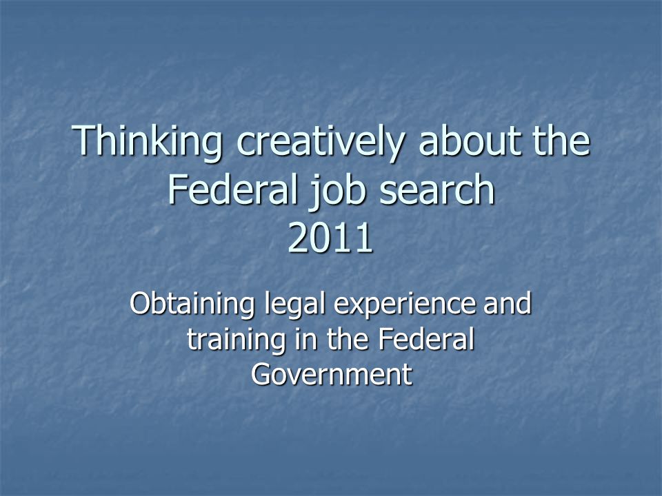 Thinking creatively about the Federal job search 2011 Obtaining legal experience and training in the Federal Government