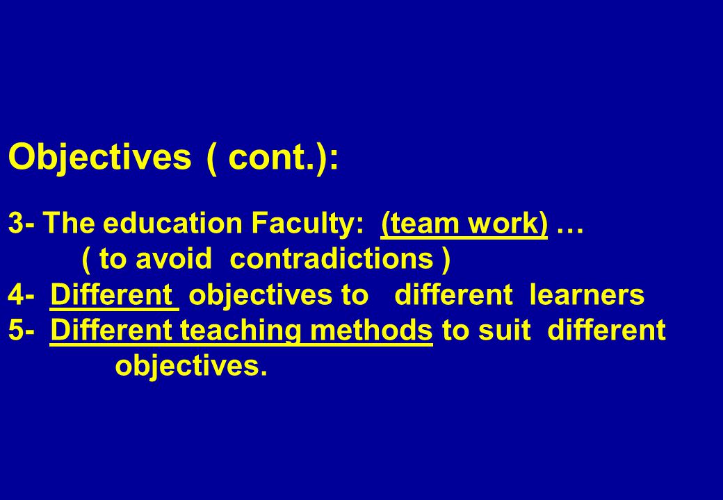 Objectives ( cont.): 3- The education Faculty: (team work) … ( to avoid contradictions ) 4- Different objectives to different learners 5- Different teaching methods to suit different objectives.