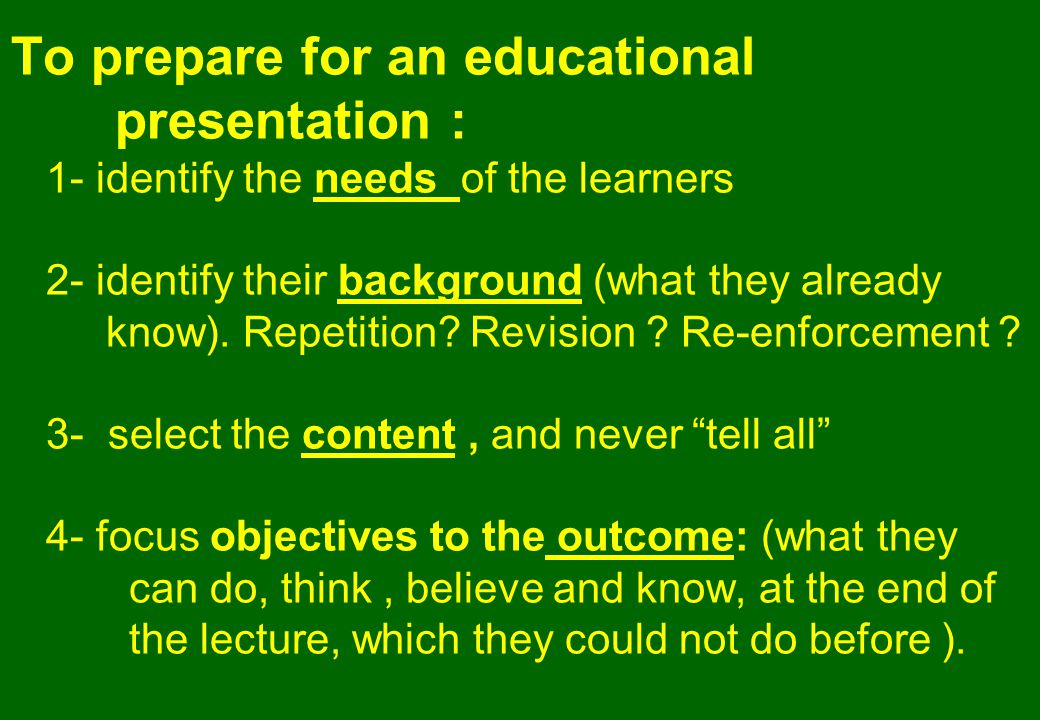 To prepare for an educational presentation : 1- identify the needs of the learners 2- identify their background (what they already know).