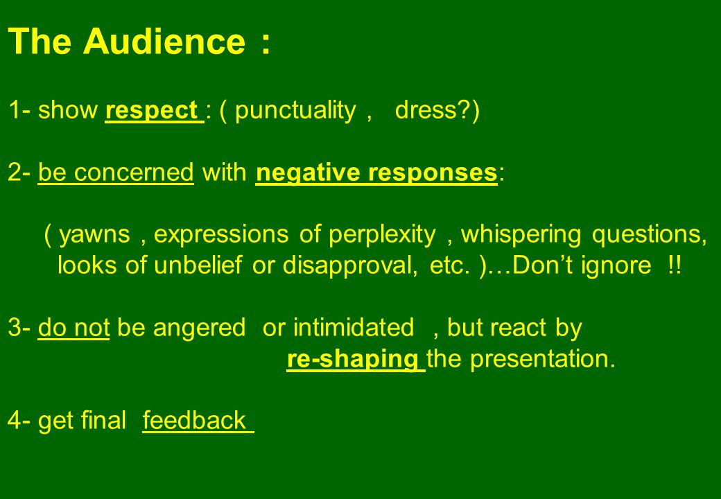 The Audience : 1- show respect : ( punctuality, dress ) 2- be concerned with negative responses: ( yawns, expressions of perplexity, whispering questions, looks of unbelief or disapproval, etc.