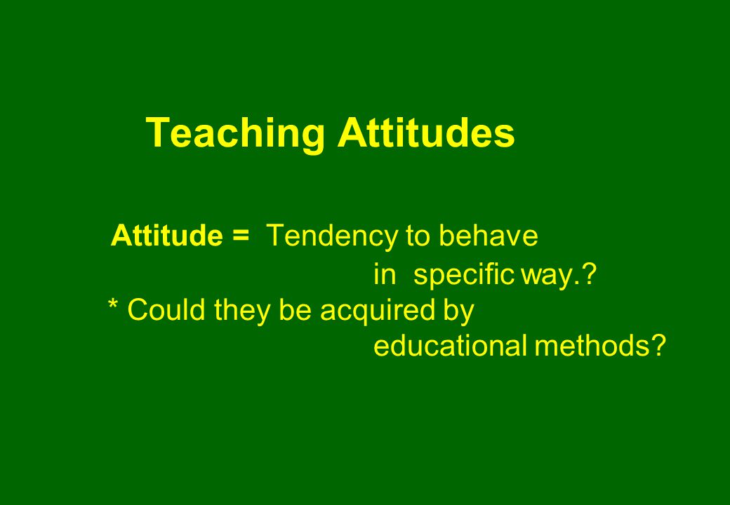 Teaching Attitudes Attitude = Tendency to behave in specific way..