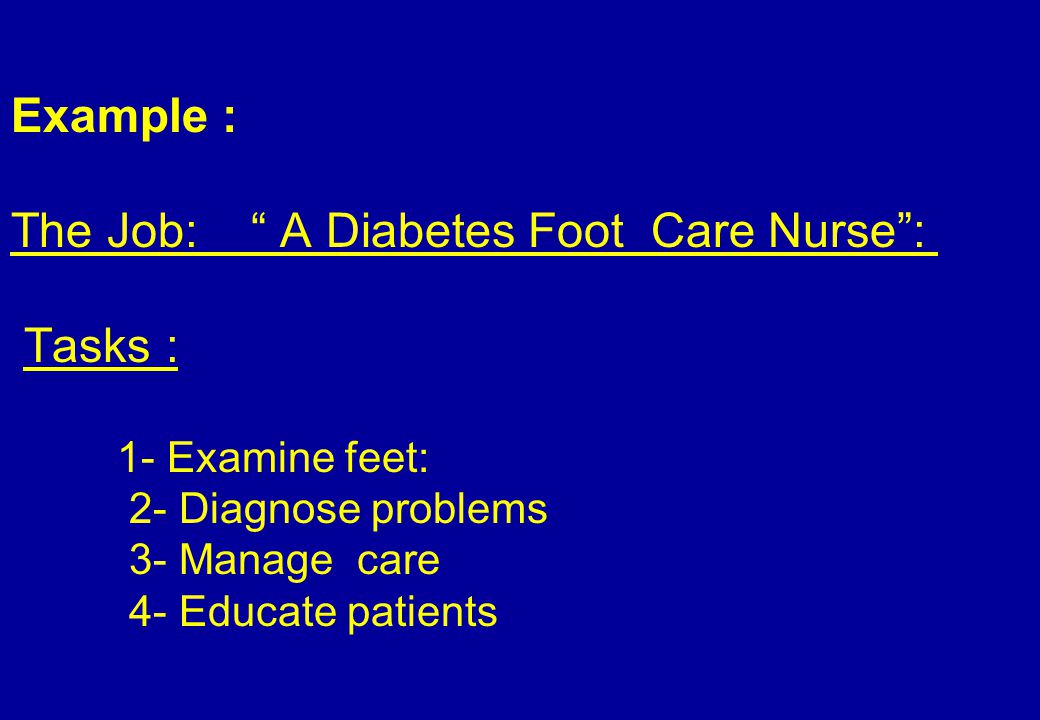 Example : The Job: A Diabetes Foot Care Nurse : Tasks : 1- Examine feet: 2- Diagnose problems 3- Manage care 4- Educate patients