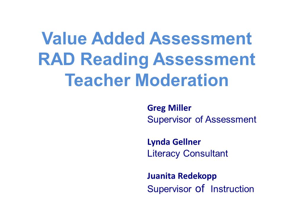 Value Added Assessment RAD Reading Assessment Teacher Moderation Greg Miller Supervisor of Assessment Lynda Gellner Literacy Consultant Juanita Redekopp Supervisor of Instruction