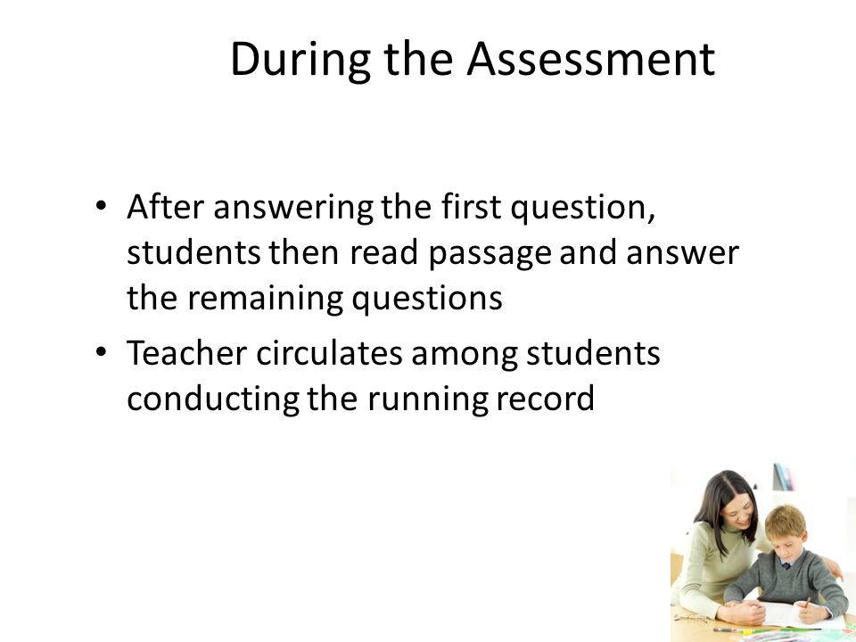 During the Assessment After answering the first question, students then read passage and answer the remaining questions Teacher circulates among students conducting the running record