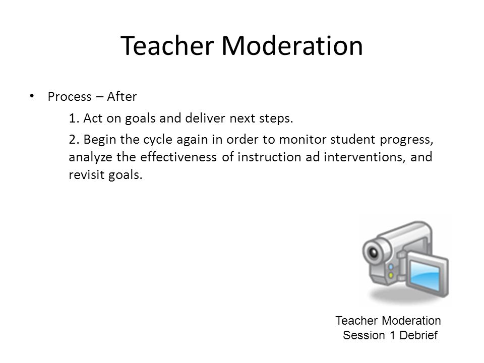Teacher Moderation Process – After 1. Act on goals and deliver next steps.