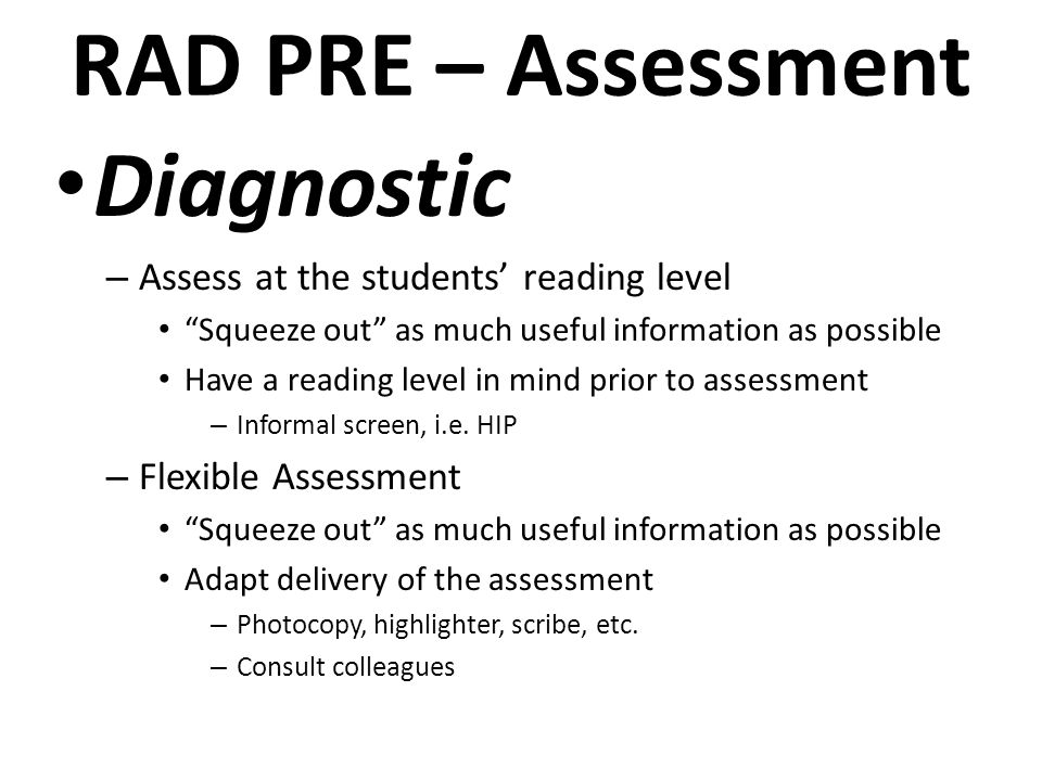 RAD PRE – Assessment Diagnostic – Assess at the students’ reading level Squeeze out as much useful information as possible Have a reading level in mind prior to assessment – Informal screen, i.e.