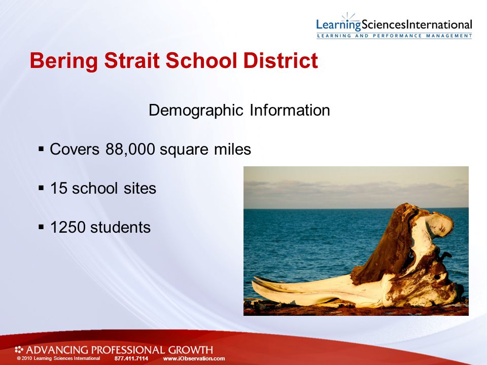 © 2010 Learning Sciences International Bering Strait School District Demographic Information  Covers 88,000 square miles  15 school sites  1250 students
