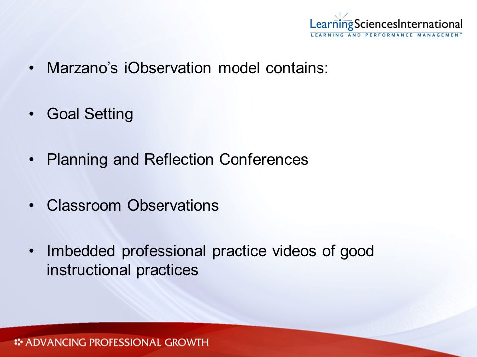 Marzano’s iObservation model contains: Goal Setting Planning and Reflection Conferences Classroom Observations Imbedded professional practice videos of good instructional practices